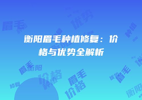 衡阳眉毛种植修复：价格与优势全解析