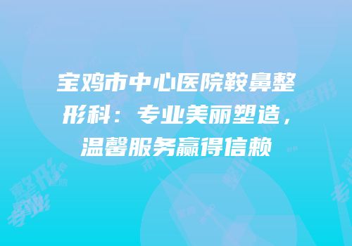 宝鸡市中心医院鞍鼻整形科：专业美丽塑造，温馨服务赢得信赖