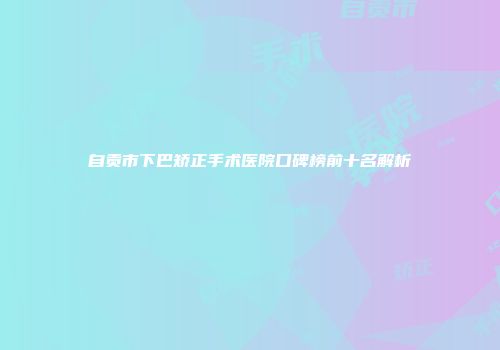 自贡市下巴矫正手术医院口碑榜前十名解析