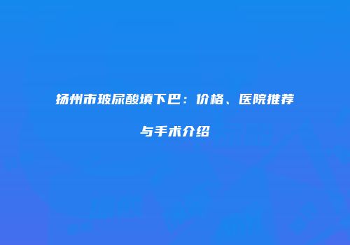 扬州市玻尿酸填下巴：价格、医院推荐与手术介绍