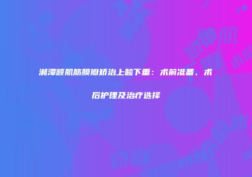湘潭额肌筋膜瓣矫治上睑下垂：术前准备、术后护理及治疗选择
