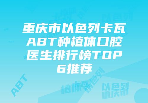 重庆市以色列卡瓦ABT种植体口腔医生排行榜TOP6推荐