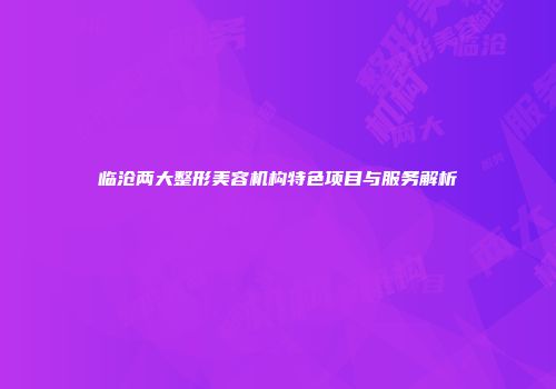 临沧两大整形美容机构特色项目与服务解析