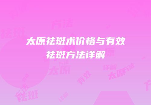 太原祛斑术价格与有效祛斑方法详解