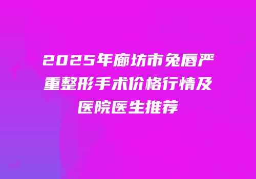 2025年廊坊市兔唇严重整形手术价格行情及医院医生推荐