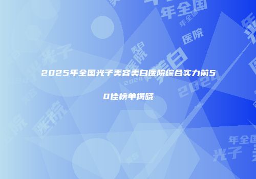 2025年全国光子美容美白医院综合实力前50佳榜单揭晓