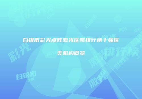 白银市彩光点阵激光医院排行榜十强医美机构概览