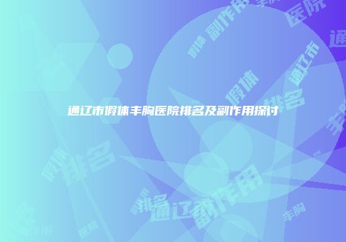 通辽市假体丰胸医院排名及副作用探讨