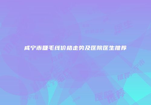 咸宁市睫毛线价格走势及医院医生推荐
