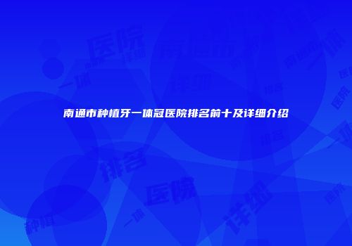 南通市种植牙一体冠医院排名前十及详细介绍