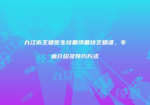 九江市王健医生纹眉绣眉技艺精湛，专业介绍及预约方式