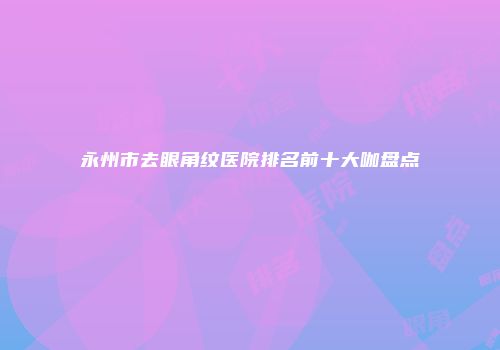 永州市去眼角纹医院排名前十大咖盘点