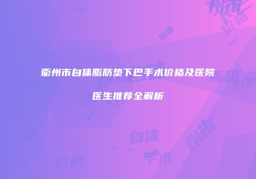衢州市自体脂肪垫下巴手术价格及医院医生推荐全解析