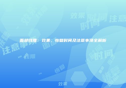 面部线雕：效果、恢复时间及注意事项全解析