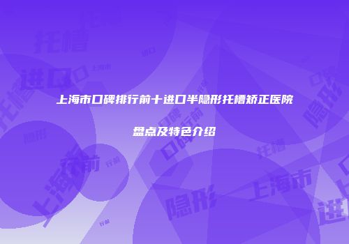 上海市口碑排行前十进口半隐形托槽矫正医院盘点及特色介绍