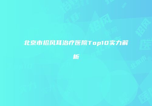 北京市招风耳治疗医院Top10实力解析