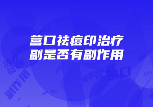 营口祛痘印治疗副是否有副作用