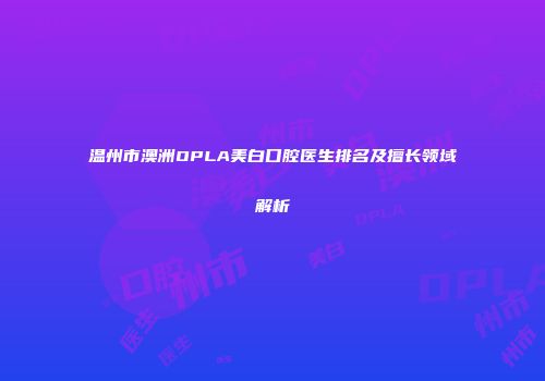 温州市澳洲OPLA美白口腔医生排名及擅长领域解析