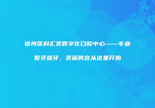 徐州医科汇美数字化口腔中心——专业整牙拔牙，美丽笑容从这里开始