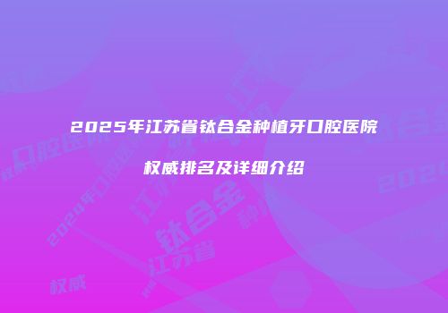 2025年江苏省钛合金种植牙口腔医院权威排名及详细介绍