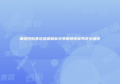 面颊凹陷美容难题解析及景德镇市优秀医生推荐
