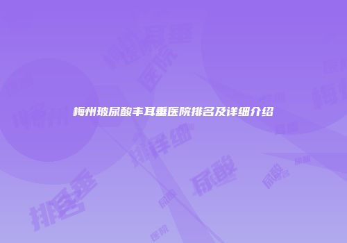 梅州玻尿酸丰耳垂医院排名及详细介绍