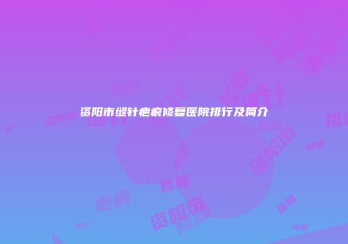 资阳市缝针疤痕修复医院排行及简介
