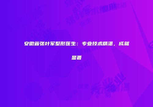 安徽省张叶军整形医生：专业技术精湛，成就显著