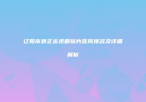 辽阳市矫正近视眼镜片医院排名及详细解析