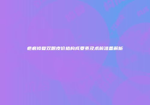 疤痕修复双眼皮价格构成要素及术前准备解析