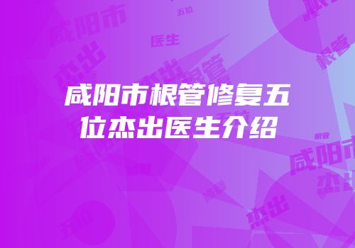 咸阳市根管修复五位杰出医生介绍