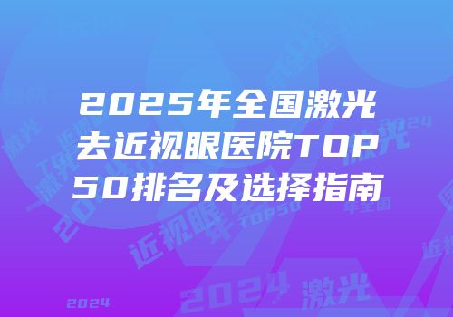 2025年全国激光去近视眼医院TOP50排名及选择指南