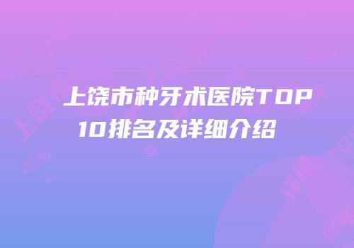 上饶市种牙术医院TOP10排名及详细介绍