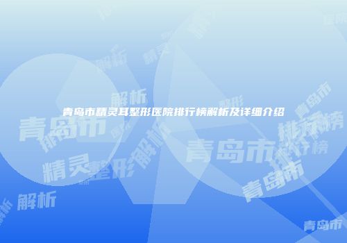 青岛市精灵耳整形医院排行榜解析及详细介绍