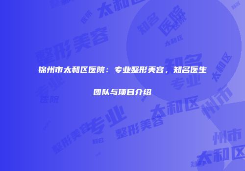 锦州市太和区医院：专业整形美容，知名医生团队与项目介绍