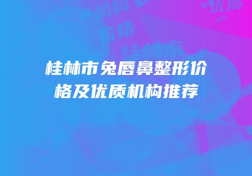 桂林市兔唇鼻整形价格及优质机构推荐