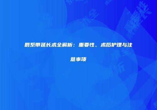 唇系带延长术全解析：重要性、术后护理与注意事项