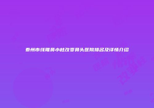 泰州市线雕鼻小柱改变鼻头医院排名及详情介绍