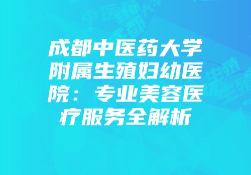 成都中医药大学附属生殖妇幼医院：专业美容医疗服务全解析