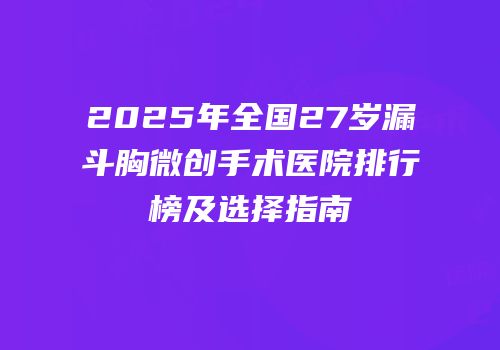 2025年全国27岁漏斗胸微创手术医院排行榜及选择指南