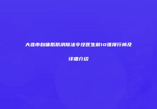 大连市自体脂肪消除法令纹医生前10强排行榜及详细介绍