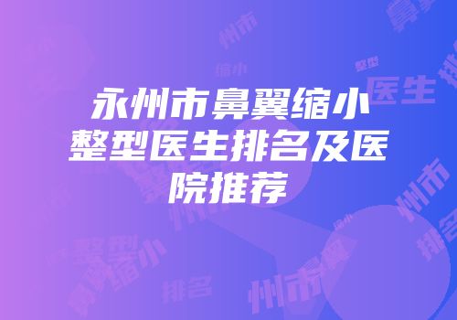 永州市鼻翼缩小整型医生排名及医院推荐