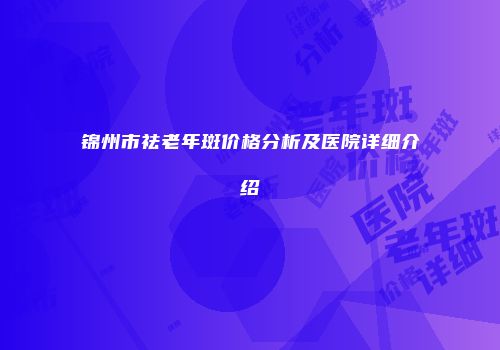 锦州市祛老年斑价格分析及医院详细介绍
