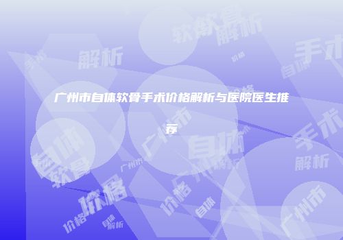 广州市自体软骨手术价格解析与医院医生推荐