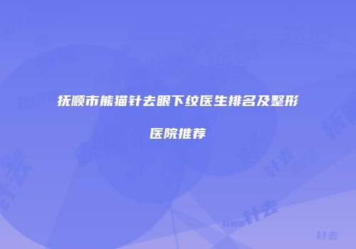 抚顺市熊猫针去眼下纹医生排名及整形医院推荐