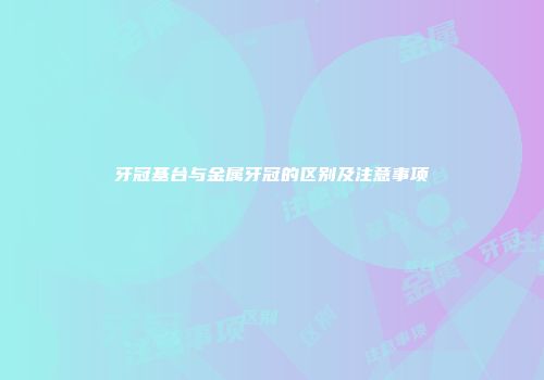 牙冠基台与金属牙冠的区别及注意事项