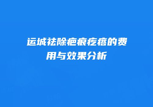 运城祛除疤痕疙瘩的费用与效果分析