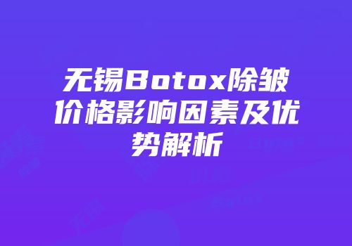 无锡Botox除皱价格影响因素及优势解析