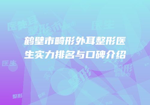 鹤壁市畸形外耳整形医生实力排名与口碑介绍