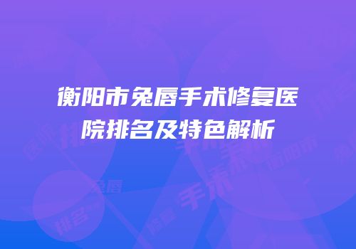 衡阳市兔唇手术修复医院排名及特色解析